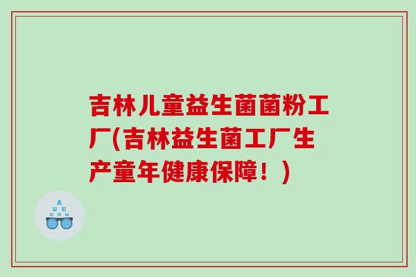吉林儿童益生菌菌粉工厂(吉林益生菌工厂生产童年健康保障!) 吉林儿童益生菌菌粉工厂(吉林益生菌工厂生产童年健康保障!)
