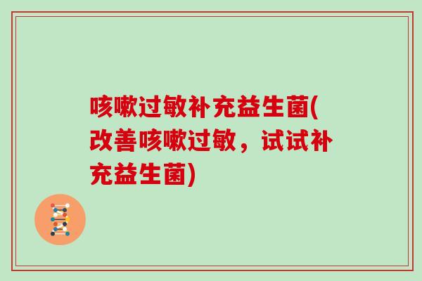 咳嗽过敏补充益生菌(改善咳嗽过敏，试试补充益生菌)