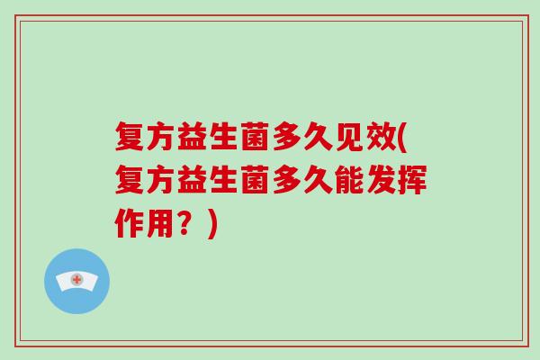 复方益生菌多久见效(复方益生菌多久能发挥作用？)