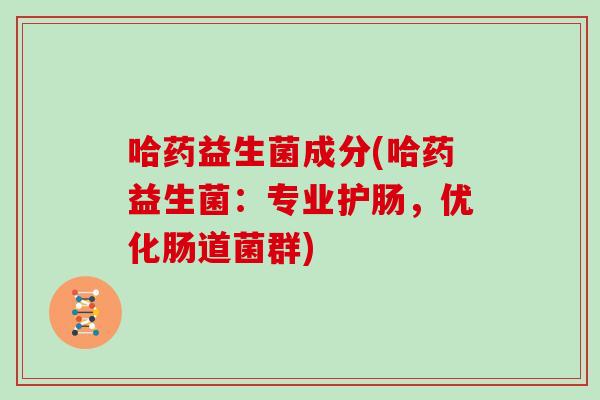哈药益生菌成分(哈药益生菌：专业护肠，优化肠道菌群)