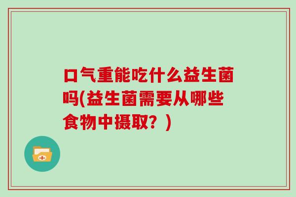 口气重能吃什么益生菌吗(益生菌需要从哪些食物中摄取？)