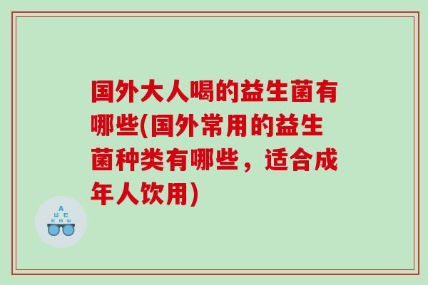 国外大人喝的益生菌有哪些(国外常用的益生菌种类有哪些,适合成年人饮用) 国外大人喝的益生菌有哪些(国外常用的益生菌种类有哪些,适合成年人饮用)