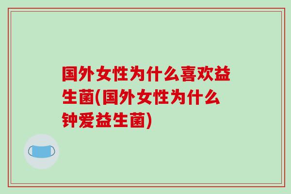 国外女性为什么喜欢益生菌(国外女性为什么钟爱益生菌) 国外女性为什么喜欢益生菌(国外女性为什么钟爱益生菌)