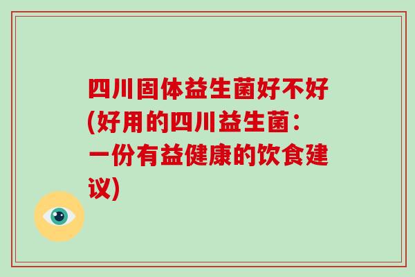 四川固体益生菌好不好(好用的四川益生菌：一份有益健康的饮食建议)