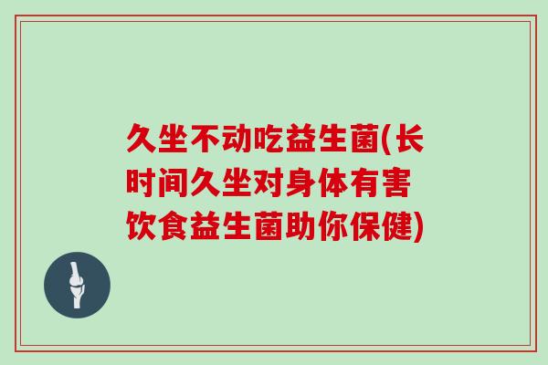 久坐不动吃益生菌(长时间久坐对身体有害 饮食益生菌助你保健) 久坐不动吃益生菌(长时间久坐对身体有害 饮食益生菌助你保健)