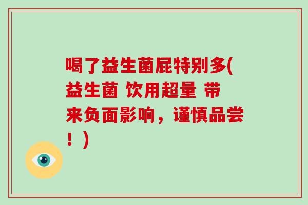 喝了益生菌屁特别多(益生菌 饮用超量 带来负面影响,谨慎品尝!) 喝了益生菌屁特别多(益生菌 饮用超量 带来负面影响,谨慎品尝!)