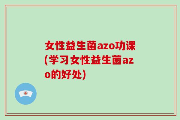 女性益生菌azo功课(学习女性益生菌azo的好处)