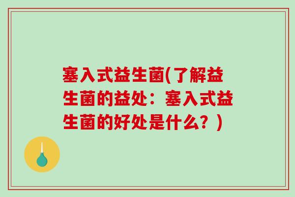 塞入式益生菌(了解益生菌的益处:塞入式益生菌的好处是什么?) 塞入式益生菌(了解益生菌的益处:塞入式益生菌的好处是什么?)
