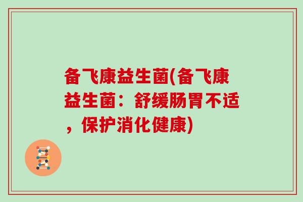 备飞康益生菌(备飞康益生菌：舒缓肠胃不适，保护消化健康)