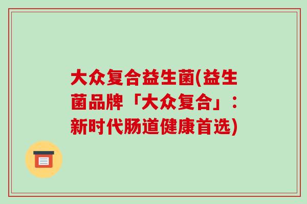 大众复合益生菌(益生菌品牌「大众复合」：新时代肠道健康首选)