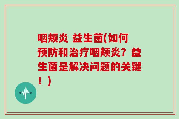 咽颊炎 益生菌(如何和咽颊炎?益生菌是解决问题的关键!) 咽颊炎 益生菌(如何和咽颊炎?益生菌是解决问题的关键!)