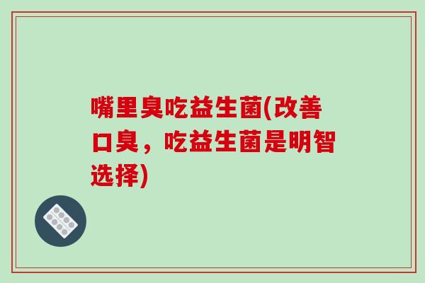 嘴里臭吃益生菌(改善,吃益生菌是明智选择) 嘴里臭吃益生菌(改善,吃益生菌是明智选择)