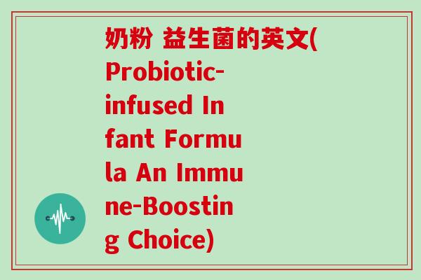 奶粉 益生菌的英文(Probiotic-infused Infant Formula An Immune-Boosting Choice)