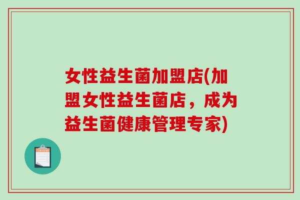 女性益生菌加盟店(加盟女性益生菌店，成为益生菌健康管理专家)