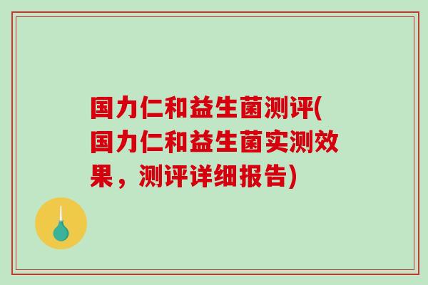 国力仁和益生菌测评(国力仁和益生菌实测效果，测评详细报告)