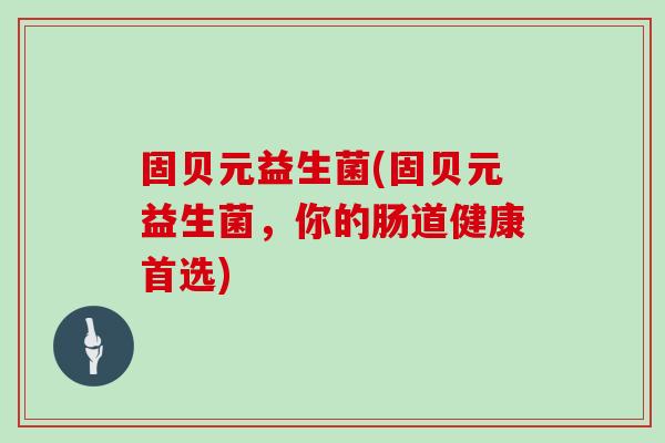 固贝元益生菌(固贝元益生菌,你的肠道健康首选) 固贝元益生菌(固贝元益生菌,你的肠道健康首选)