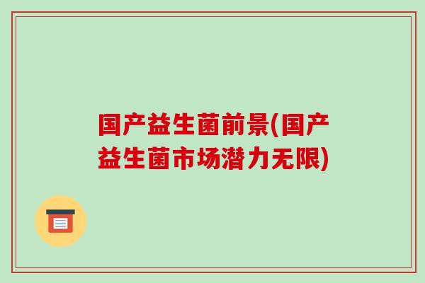 国产益生菌前景(国产益生菌市场潜力无限) 国产益生菌前景(国产益生菌市场潜力无限)