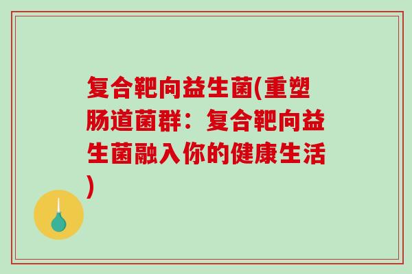 复合靶向益生菌(重塑肠道菌群：复合靶向益生菌融入你的健康生活)