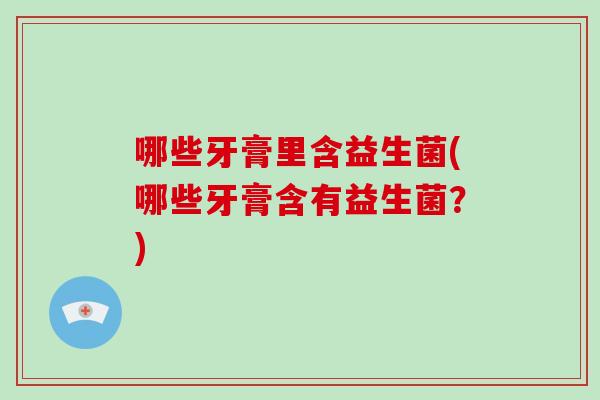 哪些牙膏里含益生菌(哪些牙膏含有益生菌?) 哪些牙膏里含益生菌(哪些牙膏含有益生菌?)