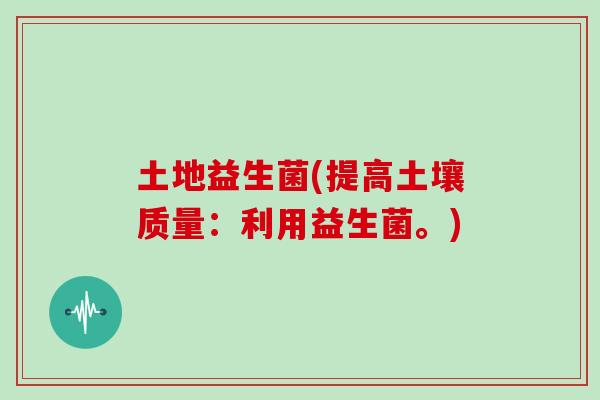 土地益生菌(提高土壤质量：利用益生菌。)