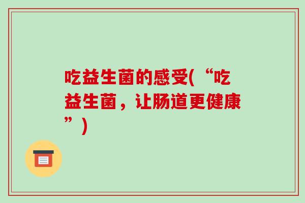 吃益生菌的感受(“吃益生菌，让肠道更健康”)