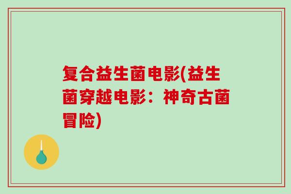 复合益生菌电影(益生菌穿越电影:神奇古菌冒险) 复合益生菌电影(益生菌穿越电影:神奇古菌冒险)