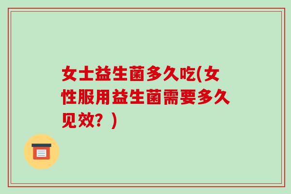 女士益生菌多久吃(女性服用益生菌需要多久见效？)