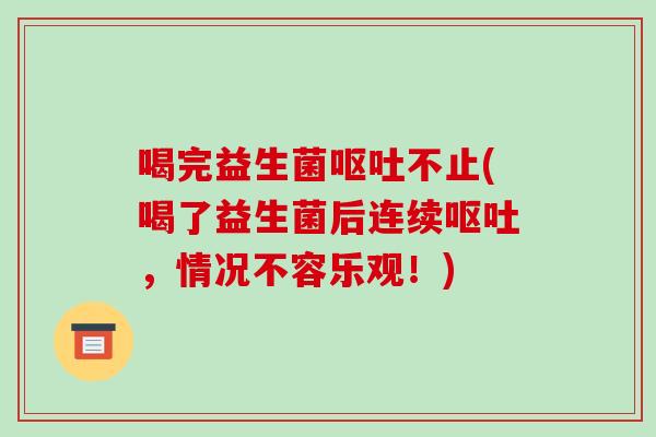 喝完益生菌呕吐不止(喝了益生菌后连续呕吐，情况不容乐观！)