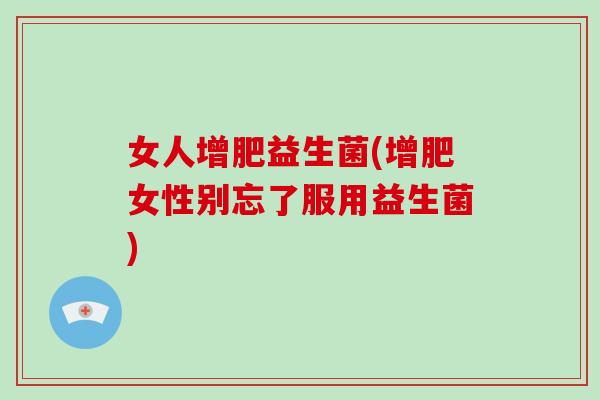女人增肥益生菌(增肥女性别忘了服用益生菌)