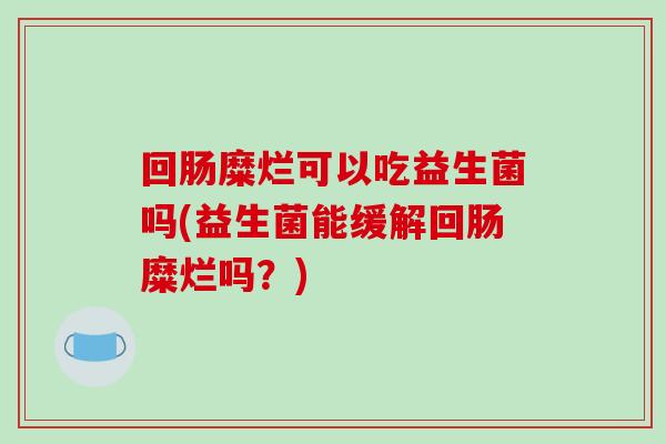 回肠糜烂可以吃益生菌吗(益生菌能缓解回肠糜烂吗?) 回肠糜烂可以吃益生菌吗(益生菌能缓解回肠糜烂吗?)