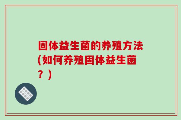 固体益生菌的养殖方法(如何养殖固体益生菌？)