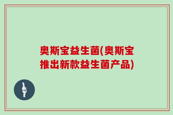 奥斯宝益生菌(奥斯宝推出新款益生菌产品)