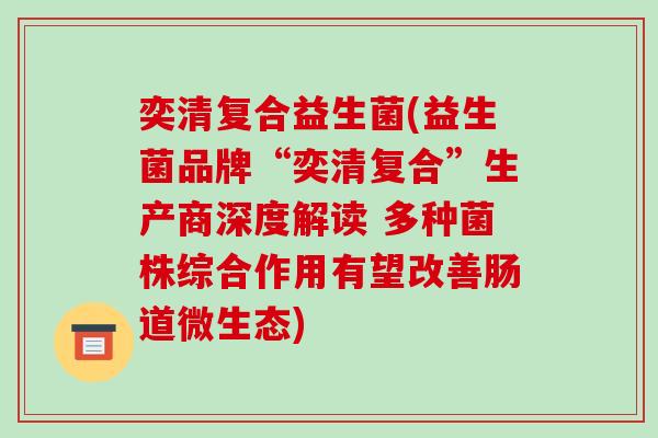 奕清复合益生菌(益生菌品牌“奕清复合”生产商深度解读 多种菌株综合作用有望改善肠道微生态)
