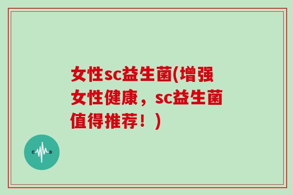 女性sc益生菌(增强女性健康,sc益生菌值得推荐!) 女性sc益生菌(增强女性健康,sc益生菌值得推荐!)