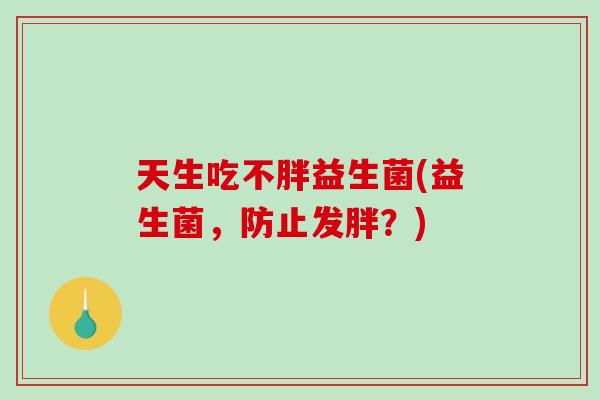 天生吃不胖益生菌(益生菌，防止发胖？)