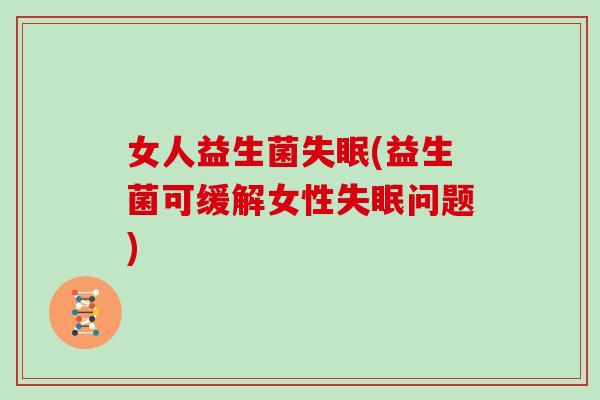 女人益生菌失眠(益生菌可缓解女性失眠问题)
