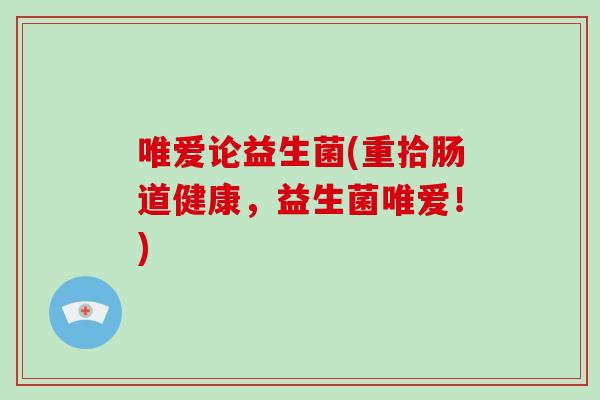 唯爱论益生菌(重拾肠道健康，益生菌唯爱！)