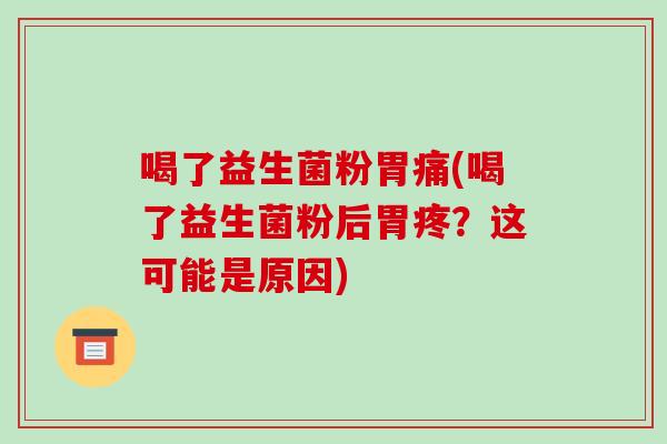 喝了益生菌粉胃痛(喝了益生菌粉后胃疼？这可能是原因)