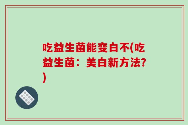 吃益生菌能变白不(吃益生菌：美白新方法？)