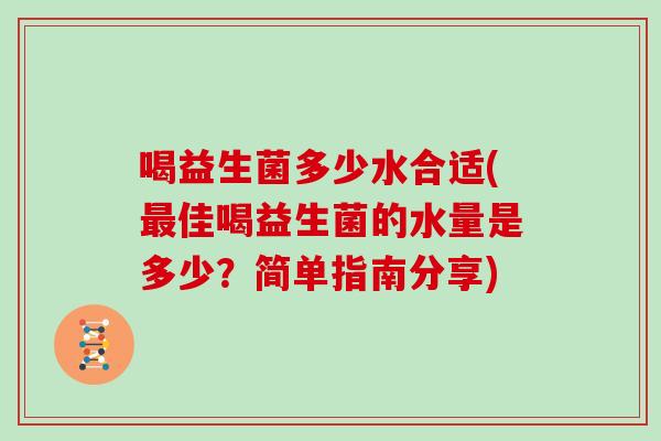 喝益生菌多少水合适(佳喝益生菌的水量是多少?简单指南分享) 喝益生菌多少水合适(佳喝益生菌的水量是多少?简单指南分享)
