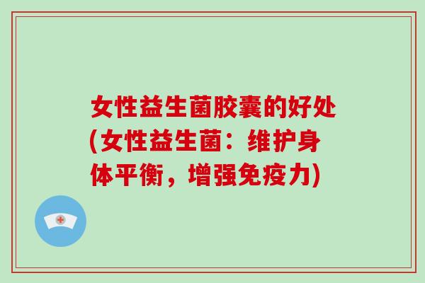 女性益生菌胶囊的好处(女性益生菌：维护身体平衡，增强免疫力)