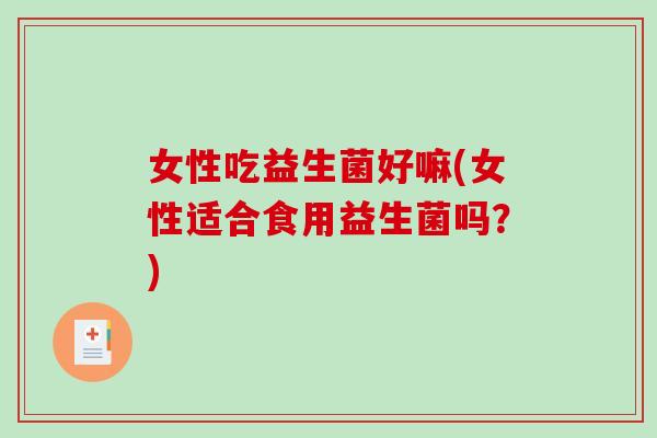 女性吃益生菌好嘛(女性适合食用益生菌吗?) 女性吃益生菌好嘛(女性适合食用益生菌吗?)