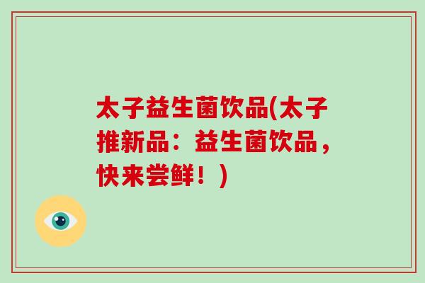 太子益生菌饮品(太子推新品：益生菌饮品，快来尝鲜！)