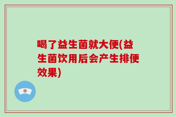 喝了益生菌就大便(益生菌饮用后会产生排便效果) 喝了益生菌就大便(益生菌饮用后会产生排便效果)