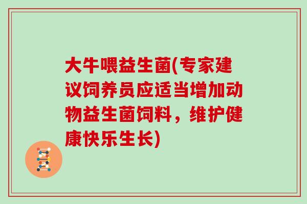 大牛喂益生菌(专家建议饲养员应适当增加动物益生菌饲料，维护健康快乐生长)