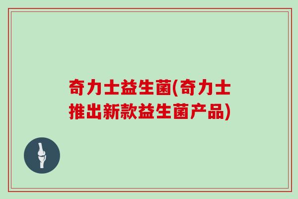 奇力士益生菌(奇力士推出新款益生菌产品)