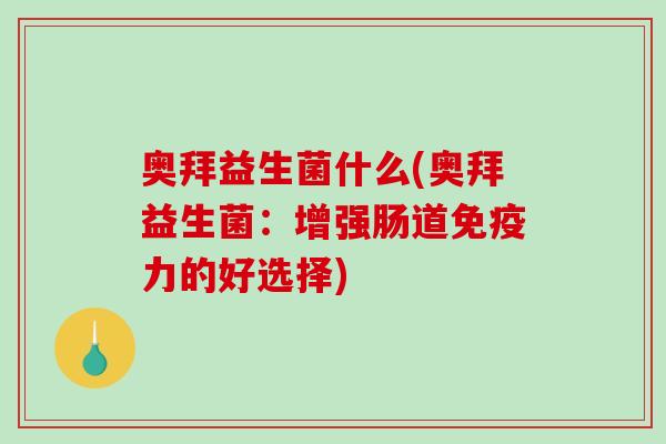 奥拜益生菌什么(奥拜益生菌:增强肠道力的好选择) 奥拜益生菌什么(奥拜益生菌:增强肠道力的好选择)