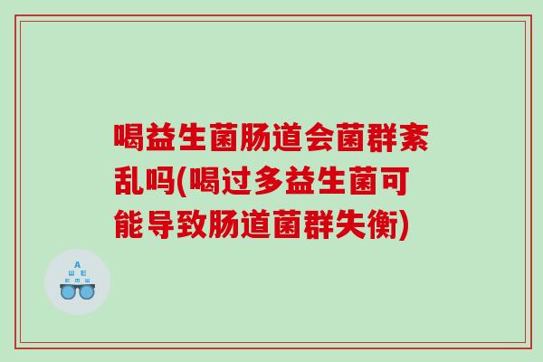 喝益生菌肠道会菌群紊乱吗(喝过多益生菌可能导致肠道菌群失衡)