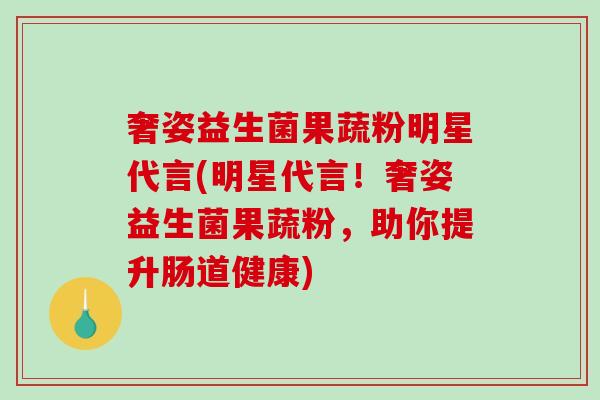 奢姿益生菌果蔬粉明星代言(明星代言！奢姿益生菌果蔬粉，助你提升肠道健康)