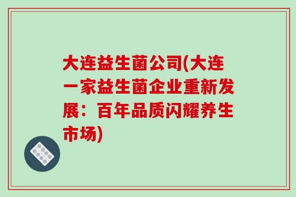 大连益生菌公司(大连一家益生菌企业重新发展：百年品质闪耀养生市场)